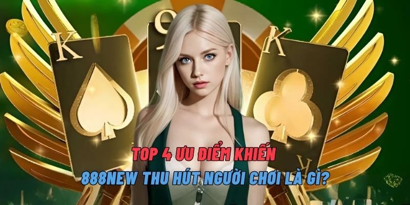 Top 4 ưu điểm khiến 888NEW thu hút người chơi là gì?